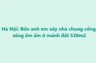 Anh em chia nhau đất tổ tiên xây nhà, quây quần vui thật nhưng có điều rất đáng để suy nghĩ