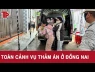 Toàn cảnh thảm án Đồng Nai: Bí ẩn những giờ cuối trước khi bi kịch ập xuống gia đình 3 mẹ con