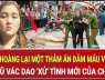 Kinh hoàng lại một thảm án đẫm máu vì tình, vợ cũ vác dao 'xử' tình mới của chồng