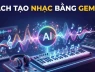 Cách tự sáng tác nhạc bằng Gemini AI chỉ trong vài giây