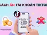 Cách ẩn tài khoản TikTok của mình để người quen không nhận ra